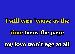 I still care 'cause as the
time turns the page

my love won't age at all