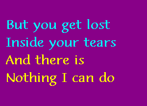 But you get lost
Inside your tears

And there is
Nothing I can do