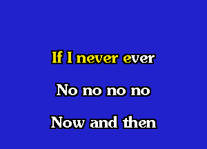 If I never ever

No no no no

Now and then