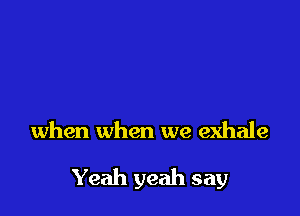 when when we exhale

Yeah yeah say