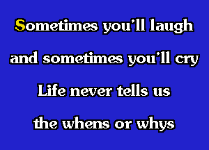 Sometimes you'll laugh
and sometimes you'll cry
Life never tells us

the whens or whys