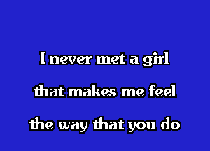I never met a girl
mat makas me feel

1119 way that you do
