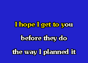 I hope I get to you
before they do

the way I planned it