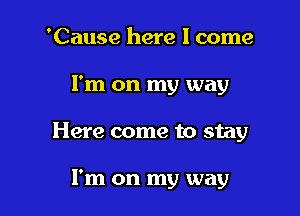 'Cause here 1 come

I'm on my way

Here come to stay

I'm on my way