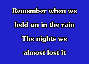 Remember when we
held on in the rain
The nights we

almost lost it