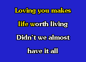 loving you makes

life worth living

Didn't we almost

have it all