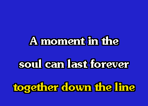 A moment in the
soul can last forever

together down the line
