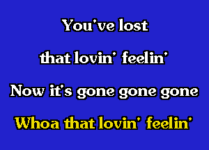 You've lost
that lovin' feelin'
Now it's gone gone gone

Whoa that lovin' feelin'