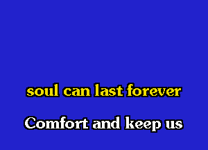 soul can last forever

Comfort and keep us