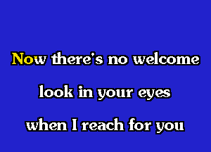 Now there's no welcome

look in your eyw

when I reach for you