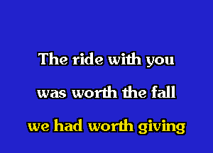 The ride with you
was worth the fall

we had worth giving