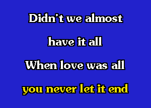 Didn't we almost
have it all
When love was all

you never let it end