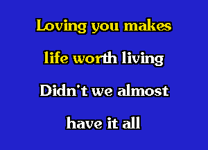 loving you makes

life worth living

Didn't we almost

have it all