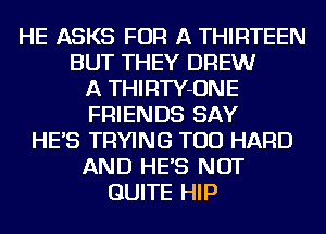 HE ASKS FOR A THIRTEEN
BUT THEY DREW
A THIRTY-ONE
FRIENDS SAY
HE'S TRYING TOD HARD
AND HE'S NOT
QUITE HIP