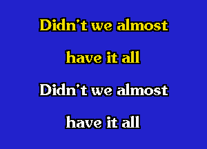 Didn't we almost

have it all

Didn't we almost

have it all