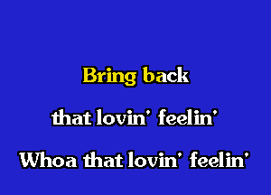 Bring back

that lovin' feelin'

Whoa that lovin' feelin'