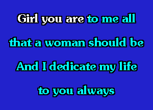 Girl you are to me all
that a woman should be

And I dedicate my life

to you always