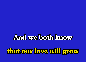 And we both know

that our love will grow