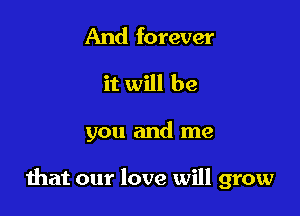 And forever
it will be

you and me

that our love will grow