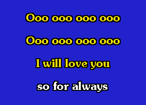 000 000 000 000

000 000 000 000

I will love you

so for always