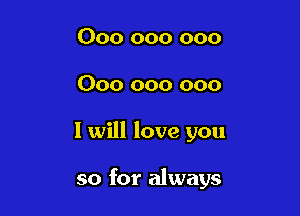 000 000 000

000 000 000

I will love you

so for always