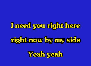 lneed you right here

right now by my side

Yeah yeah