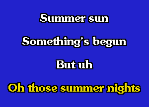 Summer sun
Something's begun
But uh

Oh those summer nights