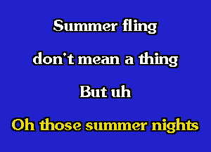 Summer fling
don't mean a thing

But uh

Oh those summer nights