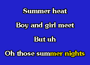 Summer heat

Boy and girl meet
But uh

Oh those summer nights