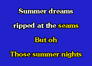 Summer dreams

ripped at the seams
But oh

Those summer nights
