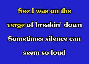 See I was on the
verge of breakin' down
Sometimes silence can

seem so loud