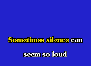 Sometimes silence can

seem so loud