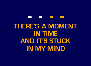 THERE'S A MOMENT

IN TIME
AND IT'S STUCK

IN MY MIND