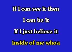 If I can see it then

lcan be it

If Ijust believe it

inside of me whoa