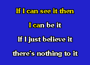 If I can see it then

lean be it

If ljust believe it

there's nothing to it