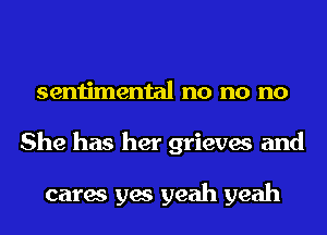 sentimental no no no
She has her grieves and

cares yes yeah yeah