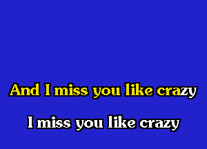 And I miss you like crazy

I miss you like crazy