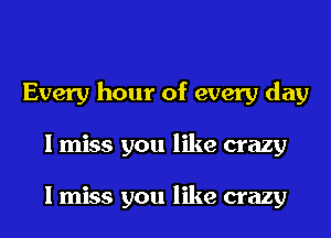 Every hour of every day
I miss you like crazy

I miss you like crazy