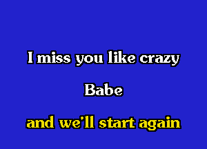 I miss you like crazy

Babe

and we'll start again