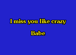 I miss you like crazy

Babe