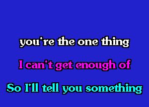 you're the one thing

So I'll tell you something