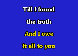 Till I found
the truih
And I owe

it all to you