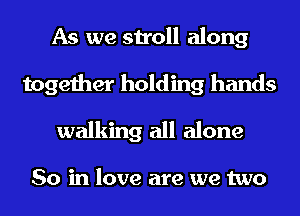 As we stroll along

together holding hands
walking all alone

So in love are we two