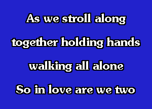 As we stroll along

together holding hands
walking all alone

So in love are we two