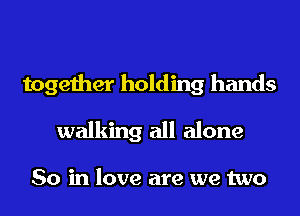 together holding hands
walking all alone

So in love are we two