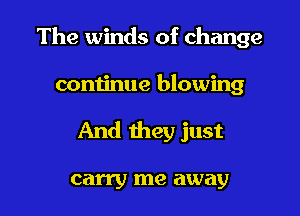 The winds of change

cominue blowing
And they just

carry me away