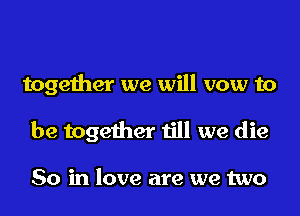 together we will vow to

be together till we die

80 in love are we two