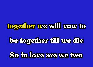 together we will vow to

be together till we die

80 in love are we two