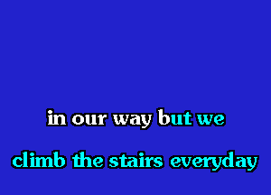 in our way but we

climb the stairs everyday