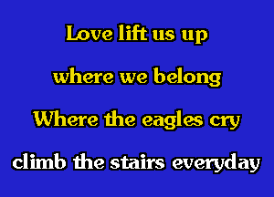 Love lift us up
where we belong
Where the eagles cry

climb the stairs everyday